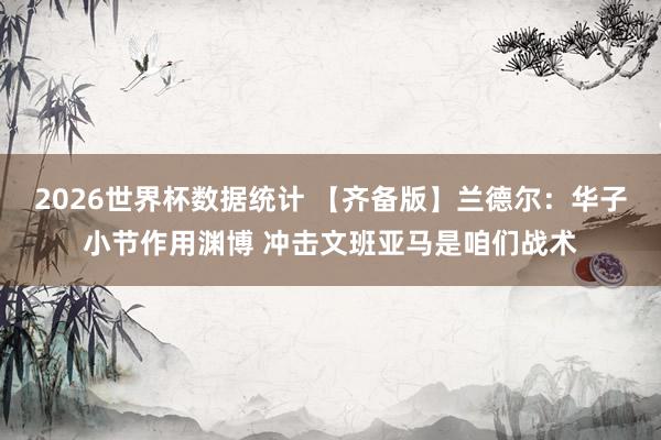 2026世界杯数据统计 【齐备版】兰德尔:华子小节作用渊博 冲击文班亚马是咱们战术