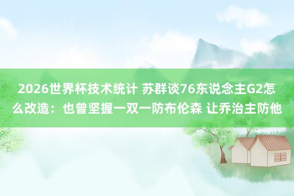 2026世界杯技术统计 苏群谈76东说念主G2怎么改造：也曾坚握一双一防布伦森 让乔治主防他