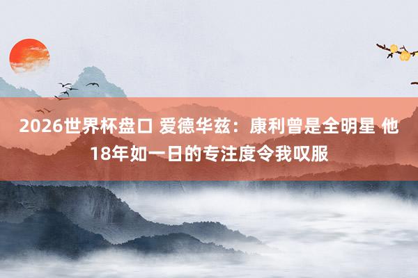 2026世界杯盘口 爱德华兹：康利曾是全明星 他18年如一日的专注度令我叹服