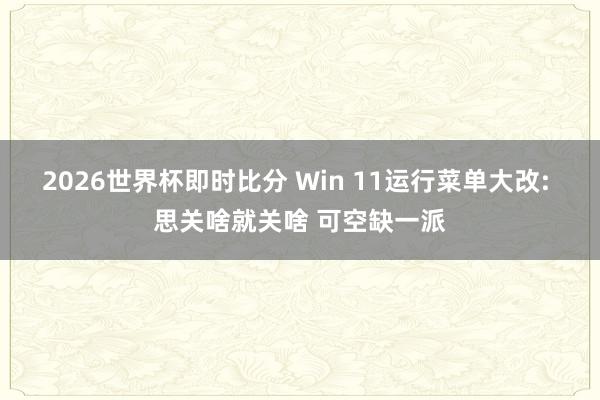 2026世界杯即时比分 Win 11运行菜单大改: 思关啥就关啥 可空缺一派