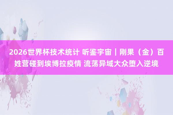 2026世界杯技术统计 听鉴宇宙｜刚果（金）百姓营碰到埃博拉疫情 流荡异域大众堕入逆境