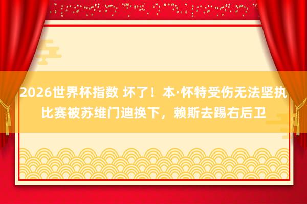 2026世界杯指数 坏了！本·怀特受伤无法坚执比赛被苏维门迪换下，赖斯去踢右后卫