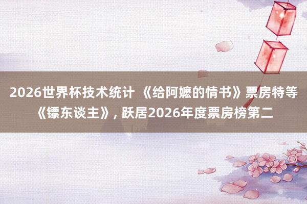 2026世界杯技术统计 《给阿嬷的情书》票房特等《镖东谈主》， 跃居2026年度票房榜第二