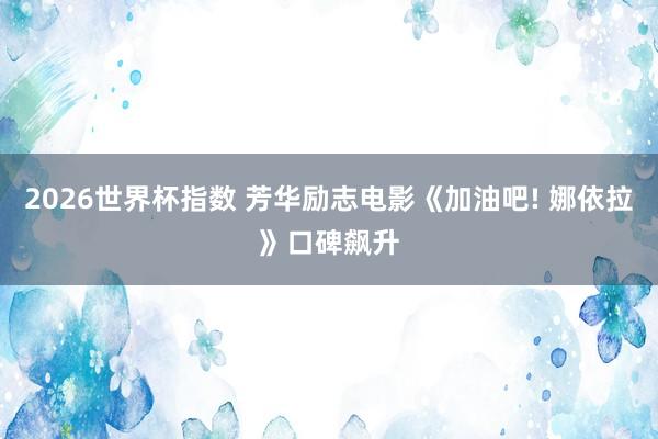 2026世界杯指数 芳华励志电影《加油吧! 娜依拉》口碑飙升