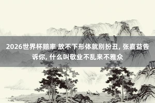 2026世界杯赔率 放不下形体就别扮丑， 张嘉益告诉你， 什么叫敬业不乱来不雅众