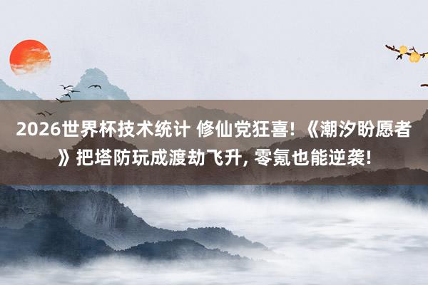 2026世界杯技术统计 修仙党狂喜! 《潮汐盼愿者》把塔防玩成渡劫飞升， 零氪也能逆袭!