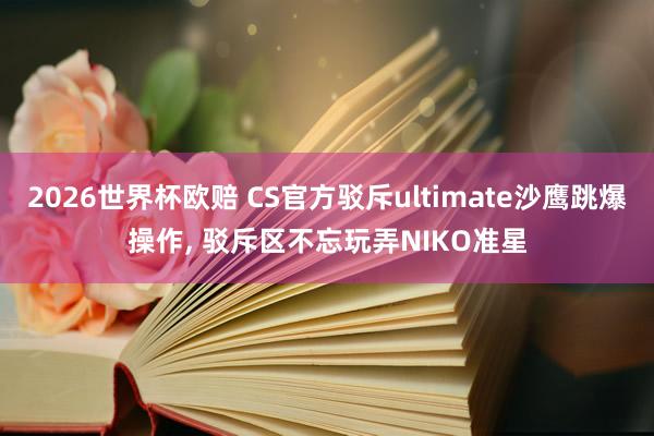 2026世界杯欧赔 CS官方驳斥ultimate沙鹰跳爆操作， 驳斥区不忘玩弄NIKO准星