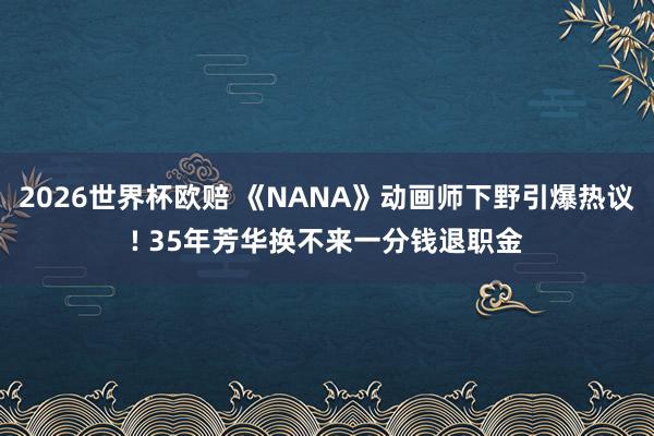 2026世界杯欧赔 《NANA》动画师下野引爆热议! 35年芳华换不来一分钱退职金