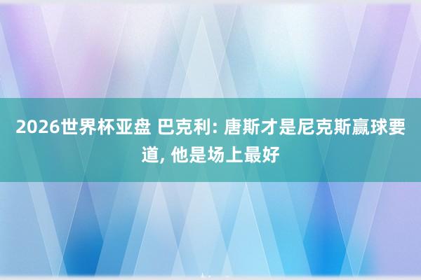 2026世界杯亚盘 巴克利: 唐斯才是尼克斯赢球要道， 他是场上最好