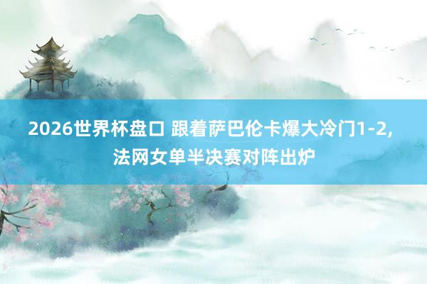2026世界杯盘口 跟着萨巴伦卡爆大冷门1-2， 法网女单半决赛对阵出炉