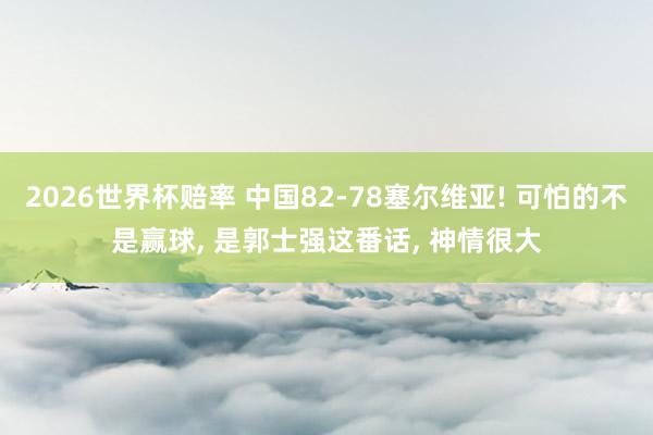2026世界杯赔率 中国82-78塞尔维亚! 可怕的不是赢球， 是郭士强这番话， 神情很大