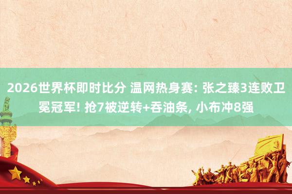 2026世界杯即时比分 温网热身赛: 张之臻3连败卫冕冠军! 抢7被逆转+吞油条， 小布冲8强
