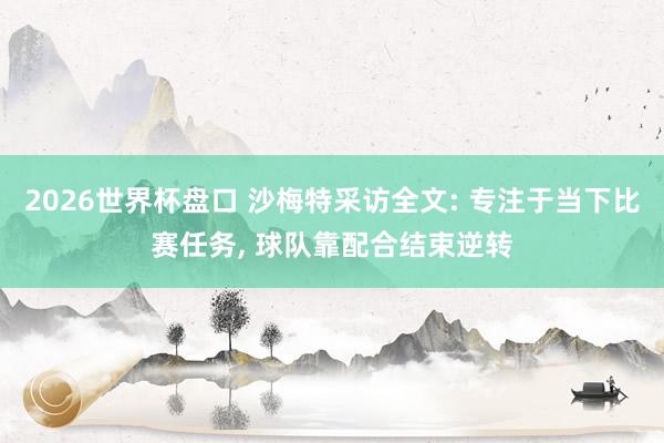 2026世界杯盘口 沙梅特采访全文: 专注于当下比赛任务， 球队靠配合结束逆转