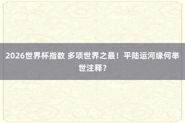 2026世界杯指数 多项世界之最！平陆运河缘何举世注释？
