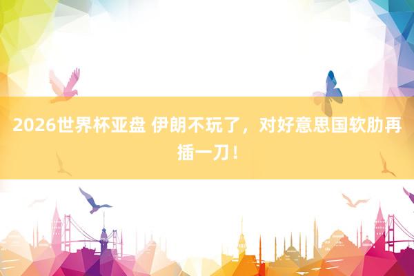 2026世界杯亚盘 伊朗不玩了，对好意思国软肋再插一刀！