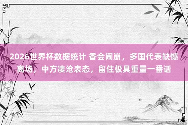 2026世界杯数据统计 香会闹崩，多国代表缺憾离场，中方凄沧表态，留住极具重量一番话