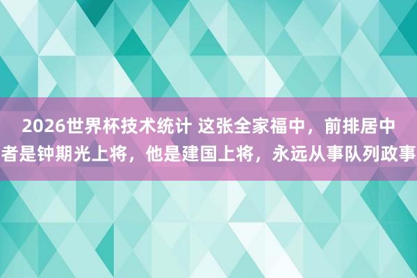 2026世界杯技术统计 这张全家福中，前排居中者是钟期光上将，他是建国上将，永远从事队列政事