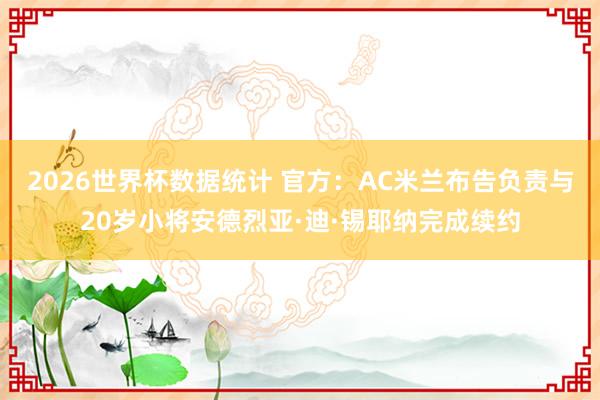 2026世界杯数据统计 官方：AC米兰布告负责与20岁小将安德烈亚·迪·锡耶纳完成续约