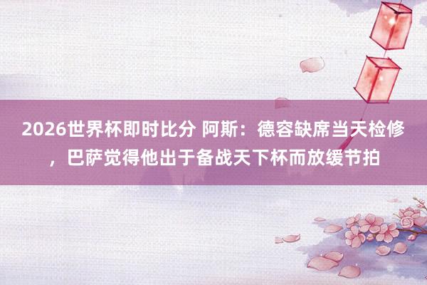 2026世界杯即时比分 阿斯：德容缺席当天检修，巴萨觉得他出于备战天下杯而放缓节拍