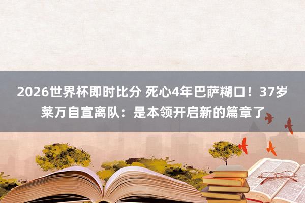2026世界杯即时比分 死心4年巴萨糊口!37岁莱万自宣离队:是本领开启新的篇章了