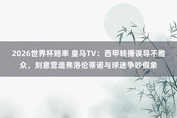 2026世界杯赔率 皇马TV：西甲转播误导不雅众，刻意营造弗洛伦蒂诺与球迷争吵假象