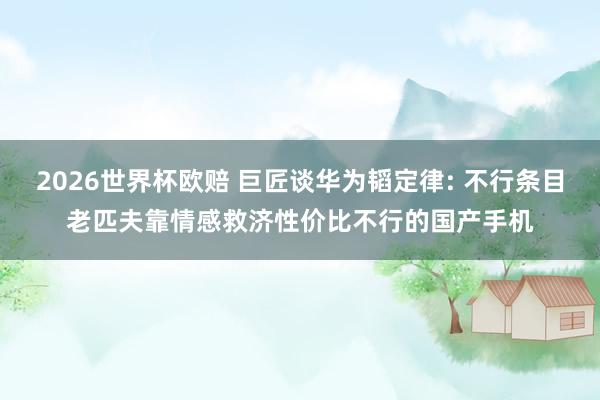 2026世界杯欧赔 巨匠谈华为韬定律: 不行条目老匹夫靠情感救济性价比不行的国产手机
