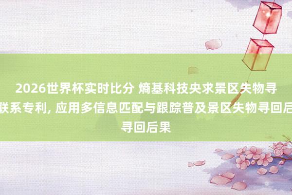 2026世界杯实时比分 熵基科技央求景区失物寻回联系专利， 应用多信息匹配与跟踪普及景区失物寻回后果