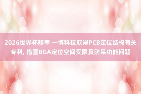 2026世界杯赔率 一博科技取得PCB定位结构有关专利， 措置BGA定位空间受限及防呆功能问题