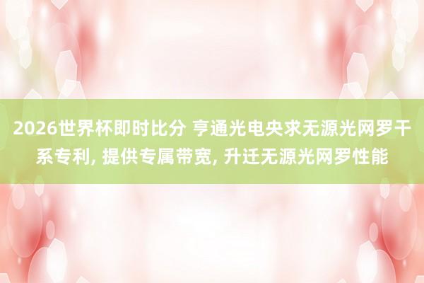 2026世界杯即时比分 亨通光电央求无源光网罗干系专利， 提供专属带宽， 升迁无源光网罗性能