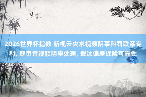 2026世界杯指数 新视云央求视频阴事科罚联系专利， 庭审音视频阴事处理， 裁汰偏差保险可靠性