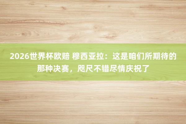 2026世界杯欧赔 穆西亚拉：这是咱们所期待的那种决赛，咫尺不错尽情庆祝了