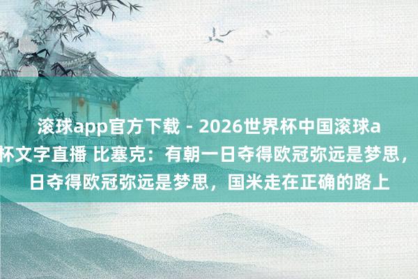 滚球app官方下载 - 2026世界杯中国滚球app官网，2026世界杯文字直播 比塞克：有朝一日夺得欧冠弥远是梦思，国米走在正确的路上