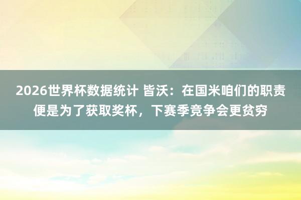 2026世界杯数据统计 皆沃：在国米咱们的职责便是为了获取奖杯，下赛季竞争会更贫穷