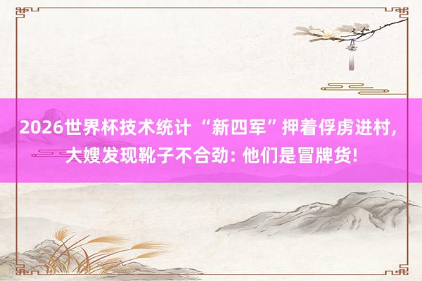 2026世界杯技术统计 “新四军”押着俘虏进村， 大嫂发现靴子不合劲: 他们是冒牌货!