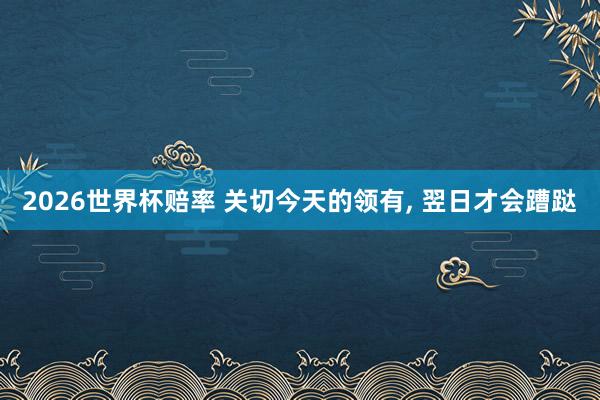2026世界杯赔率 关切今天的领有， 翌日才会蹧跶