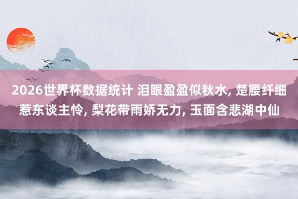 2026世界杯数据统计 泪眼盈盈似秋水， 楚腰纤细惹东谈主怜， 梨花带雨娇无力， 玉面含悲湖中仙