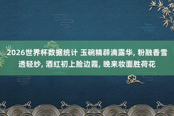 2026世界杯数据统计 玉碗精辟滴露华， 粉融香雪透轻纱， 酒红初上脸边霞， 晚来妆面胜荷花