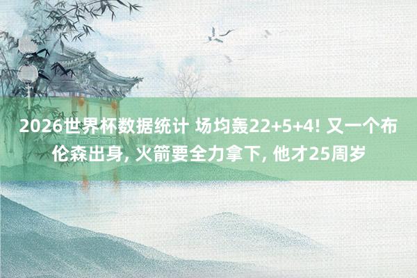 2026世界杯数据统计 场均轰22+5+4! 又一个布伦森出身， 火箭要全力拿下， 他才25周岁