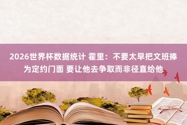 2026世界杯数据统计 霍里：不要太早把文班捧为定约门面 要让他去争取而非径直给他