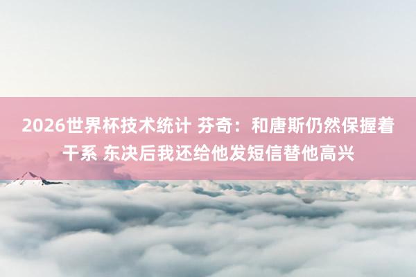 2026世界杯技术统计 芬奇：和唐斯仍然保握着干系 东决后我还给他发短信替他高兴