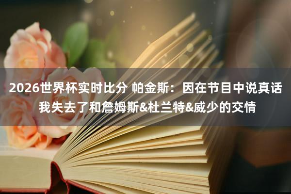2026世界杯实时比分 帕金斯：因在节目中说真话 我失去了和詹姆斯&杜兰特&威少的交情