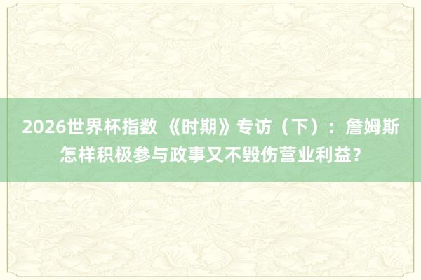 2026世界杯指数 《时期》专访(下):詹姆斯怎样积极参与政事又不毁伤营业利益?