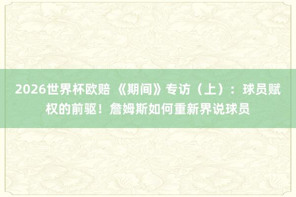 2026世界杯欧赔 《期间》专访（上）：球员赋权的前驱！詹姆斯如何重新界说球员