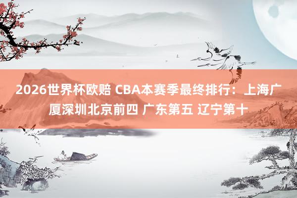 2026世界杯欧赔 CBA本赛季最终排行：上海广厦深圳北京前四 广东第五 辽宁第十