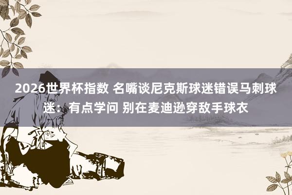 2026世界杯指数 名嘴谈尼克斯球迷错误马刺球迷：有点学问 别在麦迪逊穿敌手球衣
