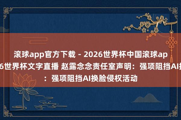 滚球app官方下载 - 2026世界杯中国滚球app官网，2026世界杯文字直播 赵露念念责任室声明：强项阻挡AI换脸侵权活动