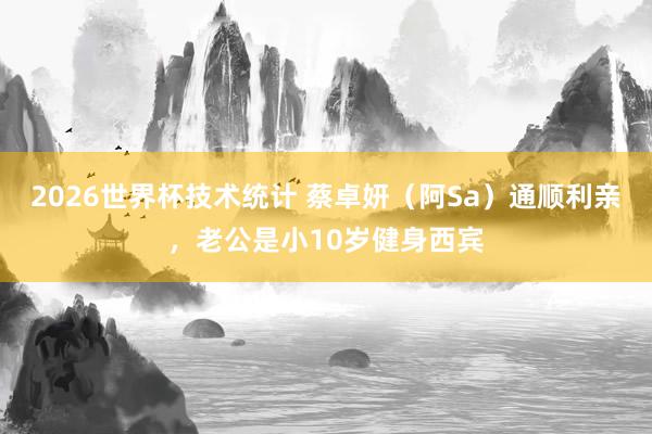 2026世界杯技术统计 蔡卓妍(阿Sa)通顺利亲,老公是小10岁健身西宾