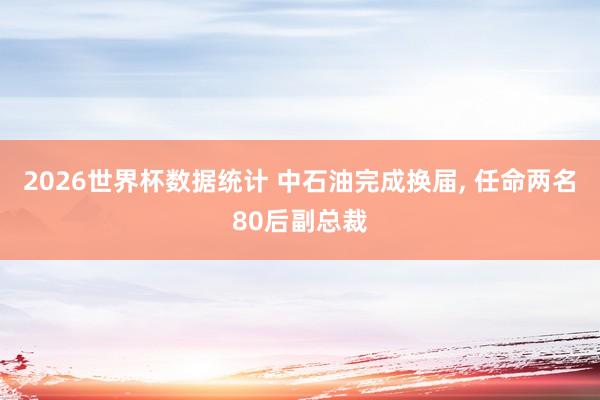 2026世界杯数据统计 中石油完成换届, 任命两名80后副总裁