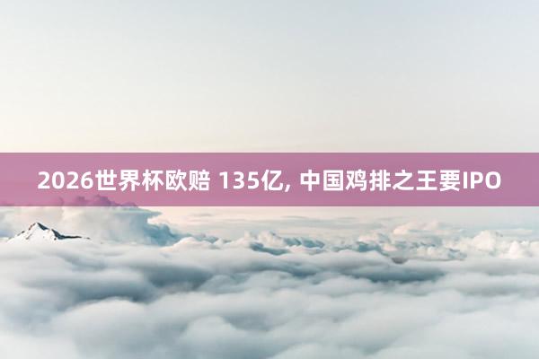 2026世界杯欧赔 135亿， 中国鸡排之王要IPO