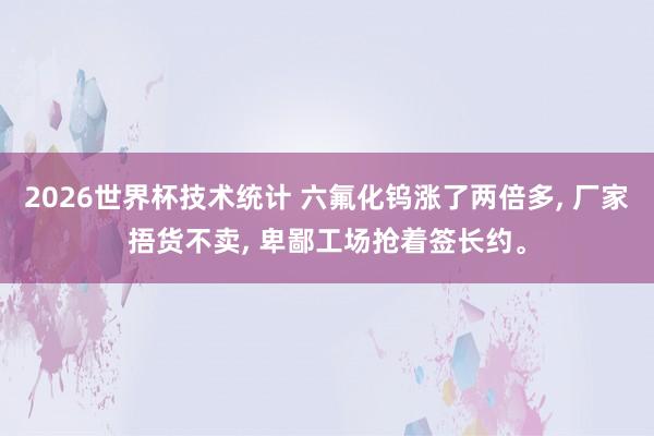 2026世界杯技术统计 六氟化钨涨了两倍多， 厂家捂货不卖， 卑鄙工场抢着签长约。